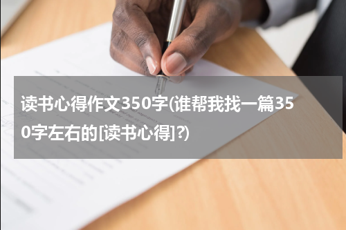 读书心得作文350字(谁帮我找一篇350字左右的[读书心得]?)