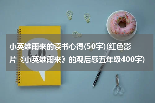 小英雄雨来的读书心得(50字)(红色影片《小英雄雨来》的观后感五年级400字)