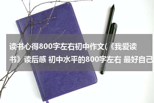 读书心得800字左右初中作文(《我爱读书》读后感 初中水平的800字左右 最好自己写)