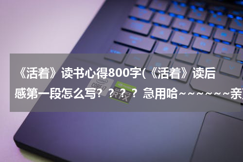 《活着》读书心得800字(《活着》读后感第一段怎么写？？？？急用哈~~~~~~亲)
