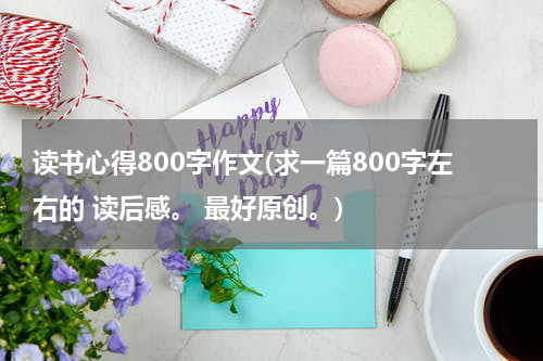 读书心得800字作文(求一篇800字左右的 读后感。 最好原创。)