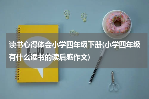 读书心得体会小学四年级下册(小学四年级有什么读书的读后感作文)