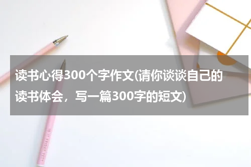 读书心得300个字作文(请你谈谈自己的读书体会，写一篇300字的短文)