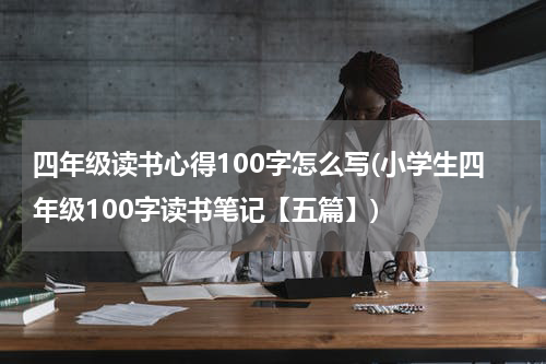 四年级读书心得100字怎么写(小学生四年级100字读书笔记【五篇】)
