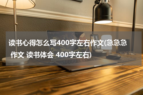读书心得怎么写400字左右作文(急急急 作文 读书体会 400字左右)