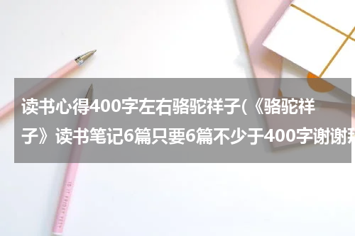 读书心得400字左右骆驼祥子(《骆驼祥子》读书笔记6篇只要6篇不少于400字谢谢拜托了)
