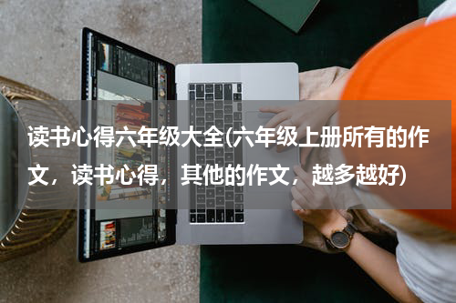 读书心得六年级大全(六年级上册所有的作文，读书心得，其他的作文，越多越好)