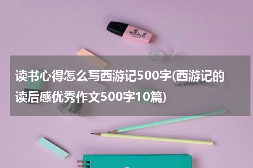 读书心得怎么写西游记500字(西游记的读后感优秀作文500字10篇)