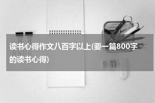 读书心得作文八百字以上(要一篇800字的读书心得)