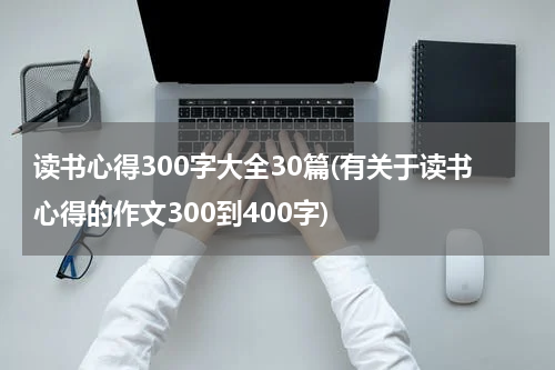 读书心得300字大全30篇(有关于读书心得的作文300到400字)