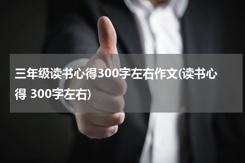三年级读书心得300字左右作文(读书心得 300字左右)