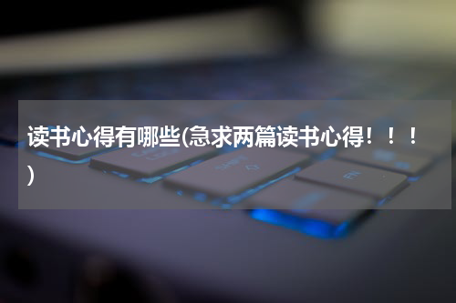 读书心得有哪些(急求两篇读书心得！！！)