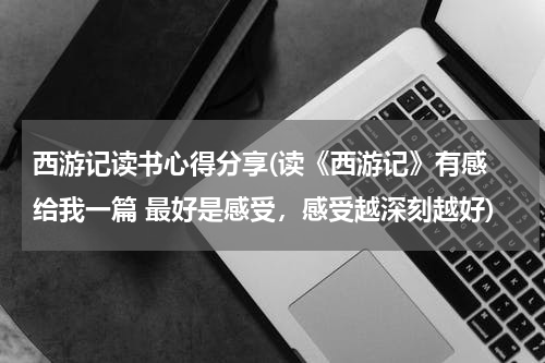 西游记读书心得分享(读《西游记》有感 给我一篇 最好是感受，感受越深刻越好)