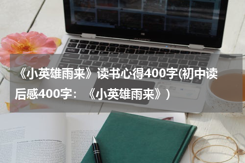 《小英雄雨来》读书心得400字(初中读后感400字：《小英雄雨来》)