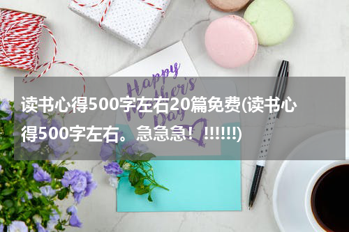 读书心得500字左右20篇免费(读书心得500字左右。急急急！!!!!!!)