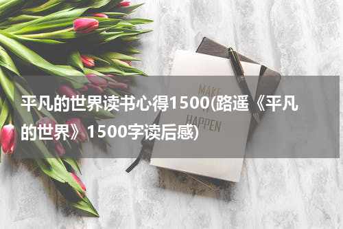 平凡的世界读书心得1500(路遥《平凡的世界》1500字读后感)