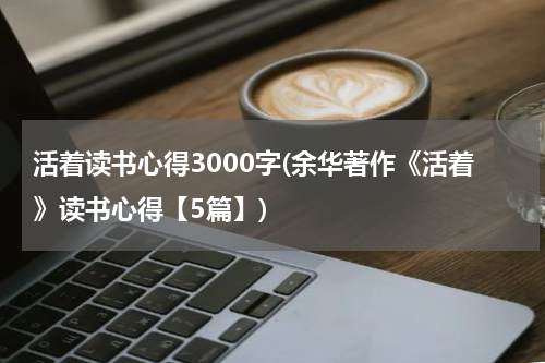 活着读书心得3000字(余华著作《活着》读书心得【5篇】)