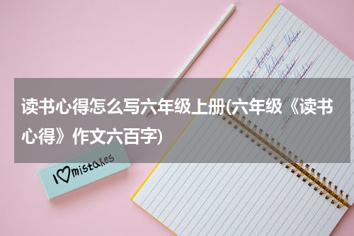 读书心得怎么写六年级上册(六年级《读书心得》作文六百字)
