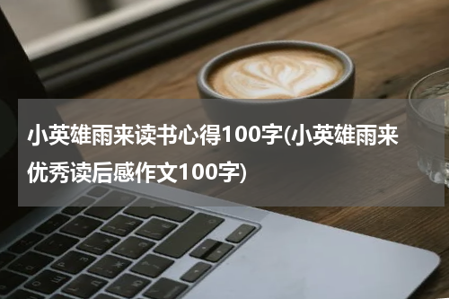 小英雄雨来读书心得100字(小英雄雨来优秀读后感作文100字)