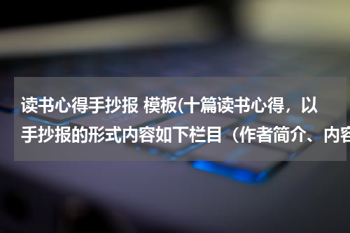 读书心得手抄报 模板(十篇读书心得，以手抄报的形式内容如下栏目（作者简介、内容概括、精彩片段、人物分析心得感受）)