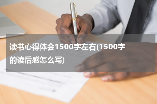 读书心得体会1500字左右(1500字的读后感怎么写)