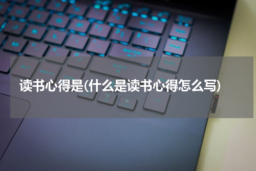 读书心得是(什么是读书心得怎么写)