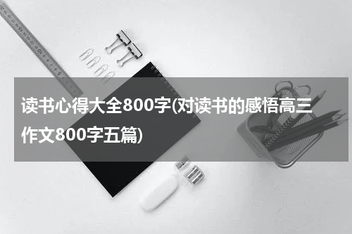 读书心得大全800字(对读书的感悟高三作文800字五篇)