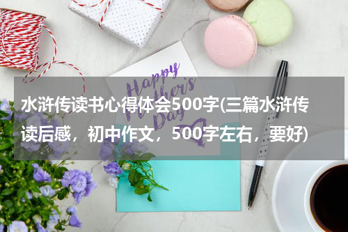 水浒传读书心得体会500字(三篇水浒传读后感，初中作文，500字左右，要好)