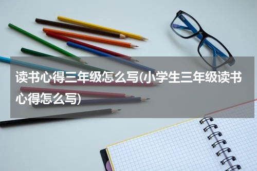 读书心得三年级怎么写(小学生三年级读书心得怎么写)