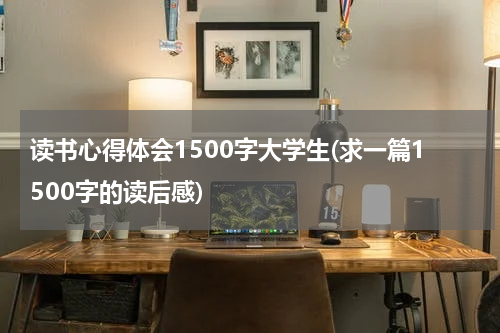 读书心得体会1500字大学生(求一篇1500字的读后感)
