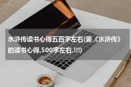水浒传读书心得五百字左右(要《水浒传》的读书心得,500字左右.!!!)