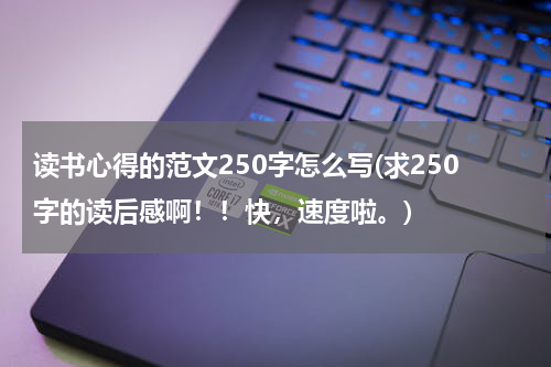 读书心得的范文250字怎么写(求250字的读后感啊！！快，速度啦。)