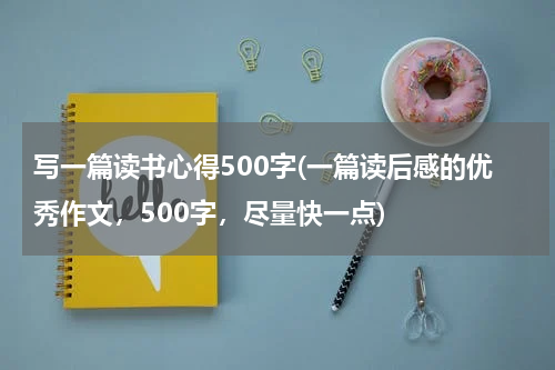 写一篇读书心得500字(一篇读后感的优秀作文，500字，尽量快一点)
