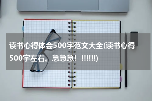 读书心得体会500字范文大全(读书心得500字左右。急急急！!!!!!!)