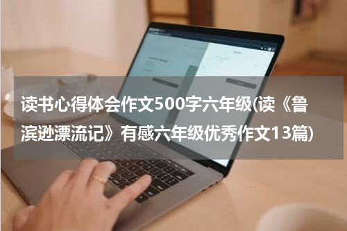 读书心得体会作文500字六年级(读《鲁滨逊漂流记》有感六年级优秀作文13篇)