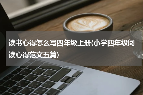 读书心得怎么写四年级上册(小学四年级阅读心得范文五篇)
