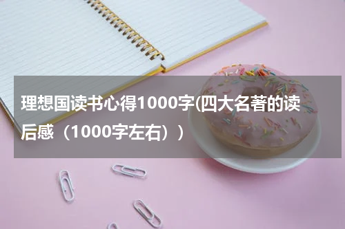 理想国读书心得1000字(四大名著的读后感（1000字左右）)