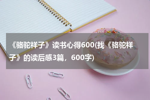 《骆驼祥子》读书心得600(找《骆驼祥子》的读后感3篇，600字)