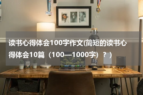 读书心得体会100字作文(简短的读书心得体会10篇（100—1000字）？)