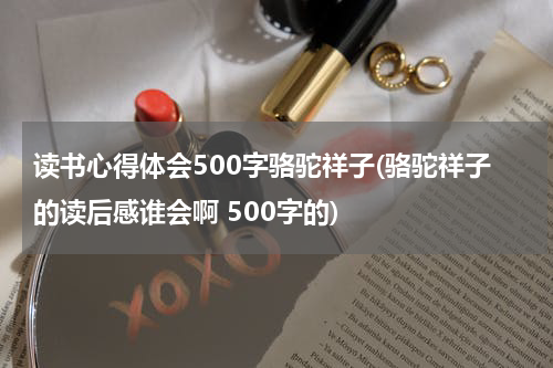 读书心得体会500字骆驼祥子(骆驼祥子的读后感谁会啊 500字的)