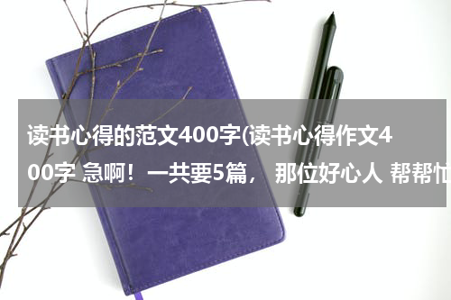 读书心得的范文400字(读书心得作文400字 急啊！一共要5篇， 那位好心人 帮帮忙吧！)