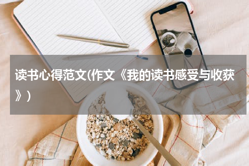 读书心得范文(作文《我的读书感受与收获》)