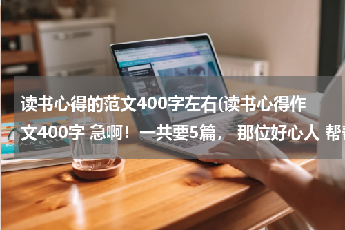 读书心得的范文400字左右(读书心得作文400字 急啊！一共要5篇， 那位好心人 帮帮忙吧！)