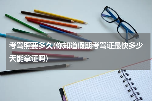 考驾照要多久(你知道假期考驾证最快多少天能拿证吗)