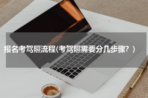 报名考驾照流程(考驾照需要分几步骤？)