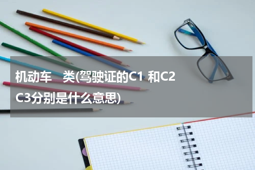 机动车   类(驾驶证的C1 和C2 C3分别是什么意思)