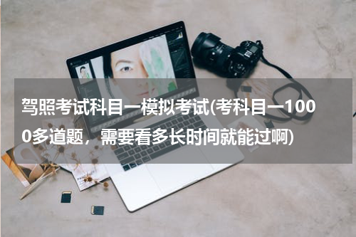 驾照考试科目一模拟考试(考科目一1000多道题，需要看多长时间就能过啊)