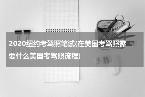 2020纽约考驾照笔试(在美国考驾照需要什么美国考驾照流程)