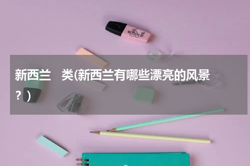 新西兰   类(新西兰有哪些漂亮的风景？)
