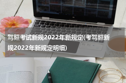 驾照考试新规2022年新规定(考驾照新规2022年新规定明细)